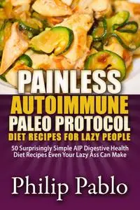 Painless Autoimmune Paleo Protocol Diet Recipes For Lazy People: 50 Surprisingly Simple AIP Digestive Health Diet Recipes...