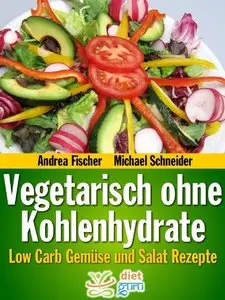 Vegetarisch ohne Kohlenhydrate: Low Carb Gemüse und Salat Rezepte zum Abnehmen