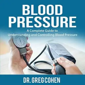 «Blood Pressure: A Complete Guide to Understanding and Controlling Blood Pressure» by Greg Cohen