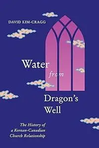 Water from Dragon's Well: The History of a Korean-Canadian Church Relationship (Volume 93)