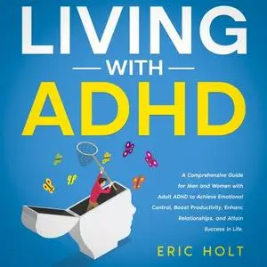Living With ADHD: A Comprehensive Guide for Men and Women with Adult ADHD to Achieve Emotional Control, Boost [Audiobook]