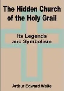 The Hidden Church of the Holy Grail: It's Legends and Symbolism