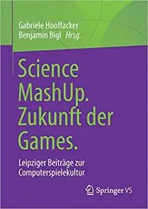 Science MashUp. Zukunft der Games.: Leipziger Beiträge zur Computerspielekultur