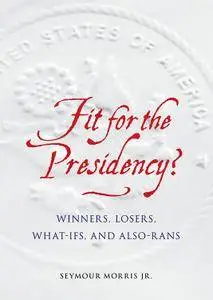 Fit for the Presidency?: Winners, Losers, What-Ifs, and Also-Rans