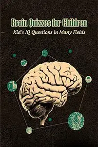 Brain Quizzes for Children: Kid’s IQ Questions in Many Fields: Brain Teasers for Kids