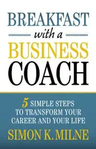 «Breakfast With A Business Coach: 5 Simple Steps To Transform Your Career And Your Life» by Simon K Milne