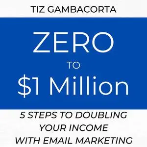 «Zero To $1 Million - 5 Steps To Doubling Your Income With Email Marketing» by Tiz Gambacorta