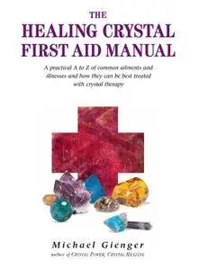 The Healing Crystals First Aid Manual: A Practical A to Z of Common Ailments and Illnesses and How They Can Be Best Treated...