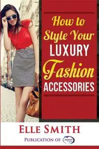 «How to Style Your Luxury Fashion Accessories» by Elle Smith