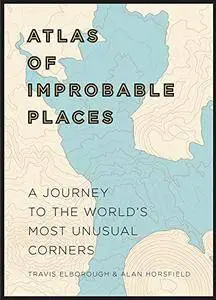 Atlas of Improbable Places: A Journey to the World's Most Unusual Corners