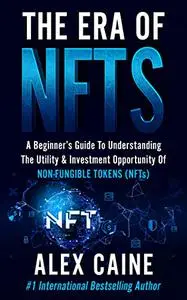 The Era of NFTs: A Beginner’s Guide To Understanding The Utility & Investment Opportunity Of Non-Fungible Tokens (NFTs)