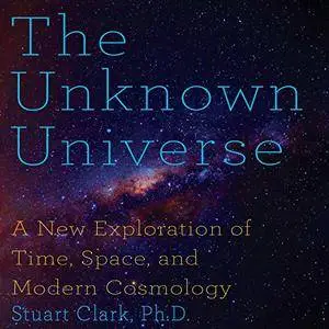 The Unknown Universe: A New Exploration of Time, Space and Cosmology [Audiobook]