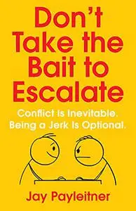 Don't Take the Bait to Escalate: Conflict Is Inevitable. Being a Jerk Is Optional.