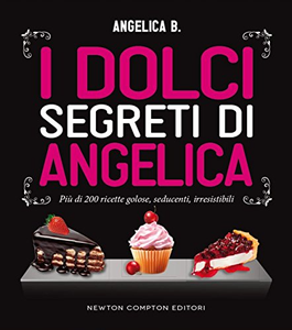 I dolci segreti di Angelica. Più di 200 ricette golose, seducenti, irresistibili - Angelica B.