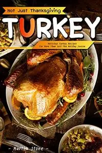Not Just Thanksgiving Turkey: Delicious Turkey Recipes for More Than Just the Holiday Season