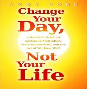 Change Your Day, Not Your Life: A Realistic Guide to Sustained Motivation More Productivity and Art of Working Well [Audiobook]