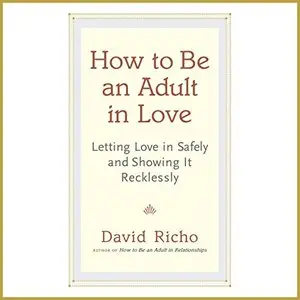 How to Be an Adult in Love: Letting Love in Safely and Showing It Recklessly [Audiobook]