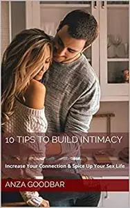 10 Tips to BUILD Intimacy: Increase Your Connection & Spice Up Your Sex Life