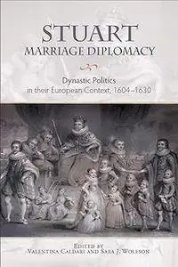 Stuart Marriage Diplomacy: Dynastic Politics in their European Context, 1604-1630