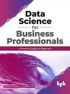 Data Science for Business Professionals: A Practical Guide for Beginners