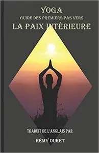 Yoga: Guide des Premiers Pas vers la Paix Intérieure (French Edition)