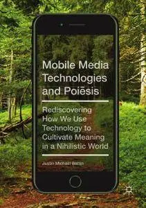 Mobile Media Technologies and Poiēsis: Rediscovering How We Use Technology to Cultivate Meaning in a Nihilistic World