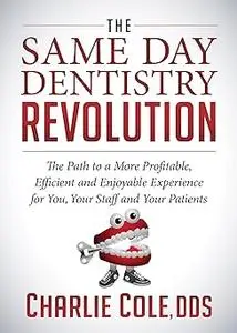 The Same Day Dentistry Revolution: The Path to a More Profitable, Efficient and Enjoyable Experience for You, Your Staff