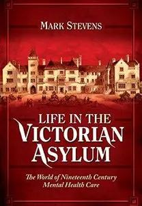 Life in the Victorian Asylum: The World of Nineteenth Century Mental Health Care