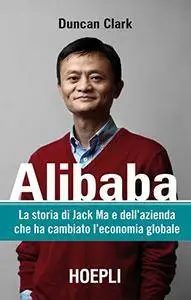 Duncan Clark - Alibaba. La storia di Jack Ma e dell’azienda che ha cambiato l’economia globale