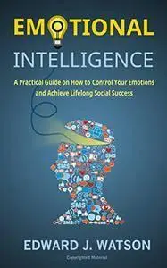 Emotional Intelligence: A Practical Guide on How to Control Your Emotions and Achieve Lifelong Social Success