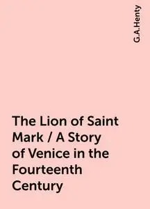 «The Lion of Saint Mark / A Story of Venice in the Fourteenth Century» by G.A.Henty