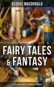 «Fairy Tales & Fantasy: George MacDonald Collection (With Complete Original Illustrations)» by George MacDonald