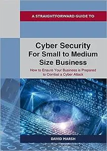 Cyber Security For Small To Medium Size Business: How to Ensure Your Business is Prepared to Combat a Cyber Attack