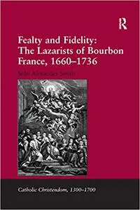 Fealty and Fidelity: The Lazarists of Bourbon France, 1660-1736: The Lazarists of Bourbon France, 1660–1736