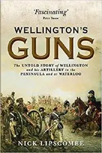 Wellington’s Guns: The Untold Story of Wellington and his Artillery in the Peninsula and at Waterloo  [Repost]