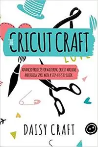 The Cricut Craft: Advanced Projects for Mastering Cricut Machine and Design Space with a Step-By-Step Guide. Accessories and Te