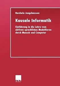 Kausale Informatik: Einführung in die Lehre vom aktiven sprachlichen Modellieren durch Mensch und Computer