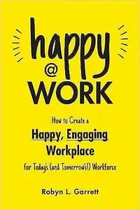Happy at Work: How to Create a Happy, Engaging Workplace for Today's