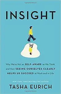Insight: Why We're Not as Self-Aware as We Think, and How Seeing Ourselves Clearly Helps Us Succeed at Work and in Life