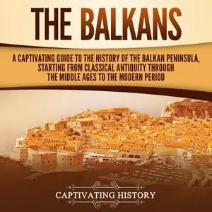 The Balkans: A Captivating Guide to the History of the Balkan Peninsula, Starting from Classical Antiquity through [Audiobook]