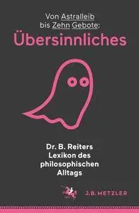 Dr. B. Reiters Lexikon des philosophischen Alltags: Übersinnliches: Von Astralleib bis Zehn