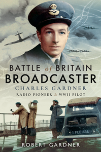 Battle of Britain Broadcaster : Charles Gardner, Radio Pioneer and WWII Pilot