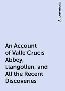«An Account of Valle Crucis Abbey, Llangollen, and All the Recent Discoveries» by None