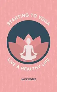 STARTING TO YOGA : A workbook for all ages to know about yoga and make it a part of life with easy poses