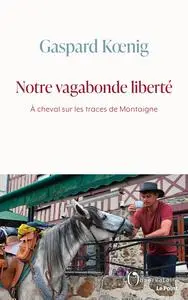 Gaspard Koenig, "Notre vagabonde liberté: À cheval sur les traces de Montaigne"