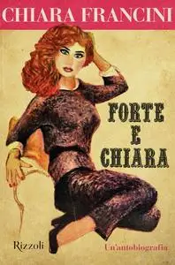 Chiara Francini - Forte e Chiara. Un'autobiografia