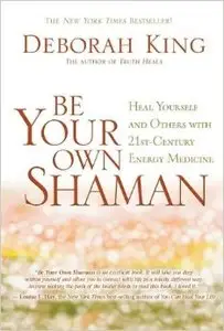 Be Your Own Shaman: Heal Yourself and Others with 21st-Century Energy Medicine