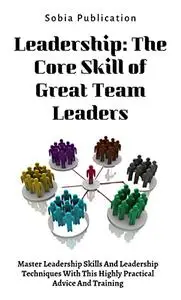 Leadership: The Core Skill of Great Team Leaders: Master Leadership