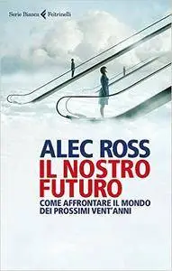 Alec Ross - Il nostro futuro. Come affrontare il mondo dei prossimi vent'anni