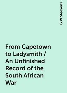 «From Capetown to Ladysmith / An Unfinished Record of the South African War» by G.W.Steevens